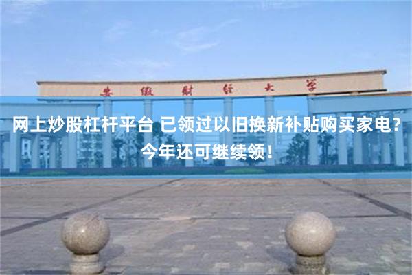 网上炒股杠杆平台 已领过以旧换新补贴购买家电？今年还可继续领！