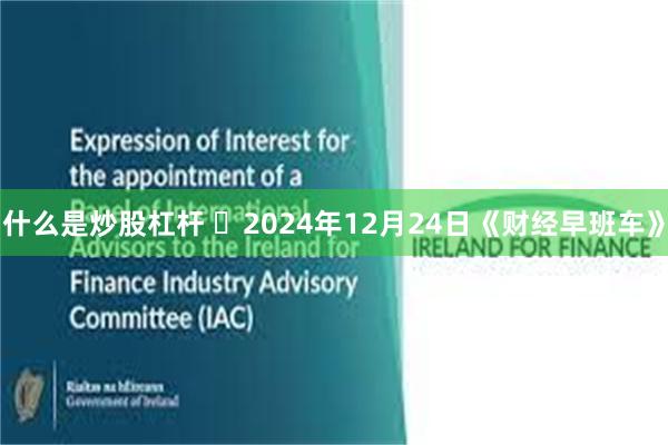 什么是炒股杠杆 	2024年12月24日《财经早班车》