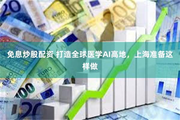 免息炒股配资 打造全球医学AI高地，上海准备这样做