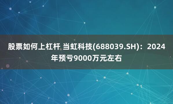股票如何上杠杆 当虹科技(688039.SH)：2024年预亏9000万元左右