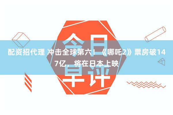 配资招代理 冲击全球第六！《哪吒2》票房破147亿，将在日本上映