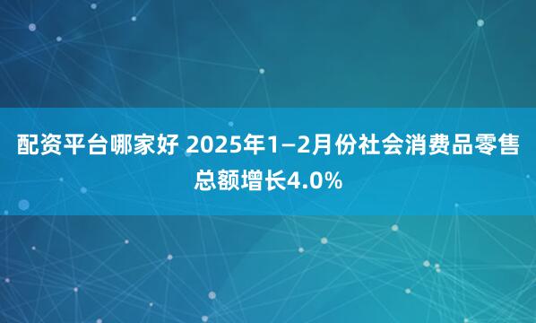 配资平台哪家好 2025年1—2月份社会消费品零售总额增长4.0%