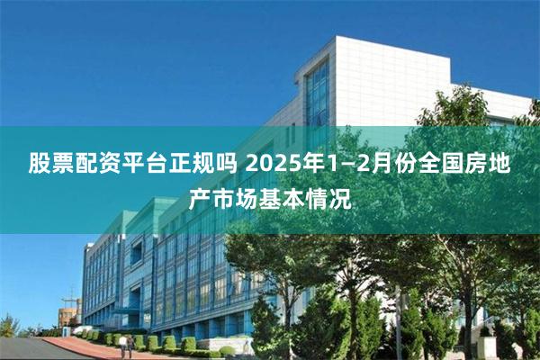股票配资平台正规吗 2025年1—2月份全国房地产市场基本情况