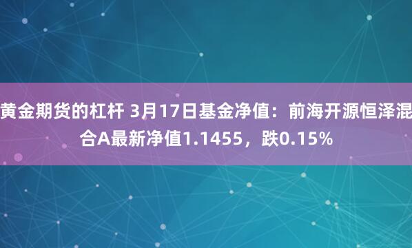 黄金期货的杠杆 3月17日基金净值：前海开源恒泽混合A最新净值1.1455，跌0.15%
