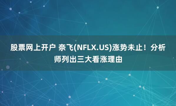 股票网上开户 奈飞(NFLX.US)涨势未止！分析师列出三大看涨理由