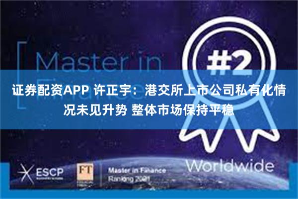 证券配资APP 许正宇：港交所上市公司私有化情况未见升势 整体市场保持平稳