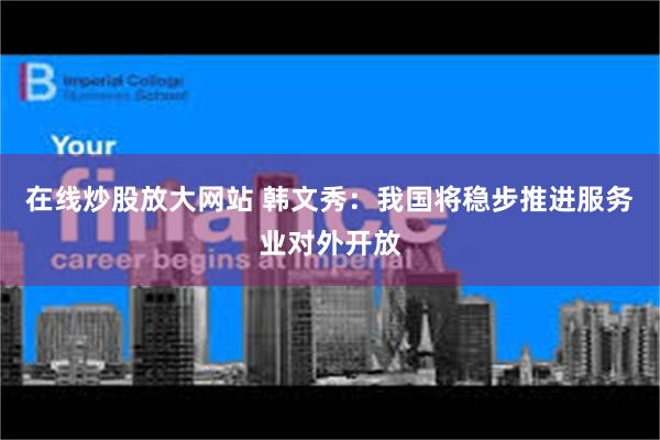 在线炒股放大网站 韩文秀：我国将稳步推进服务业对外开放