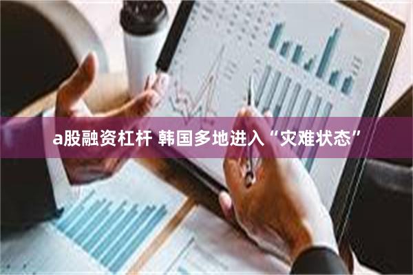a股融资杠杆 韩国多地进入“灾难状态”