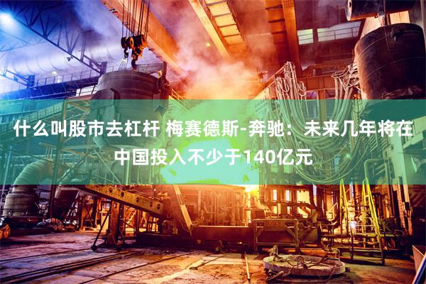什么叫股市去杠杆 梅赛德斯-奔驰：未来几年将在中国投入不少于140亿元