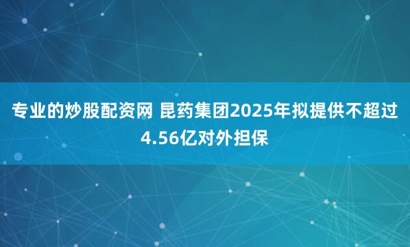 专业的炒股配资网 昆药集团2025年拟提供不超过4.56亿对外担保