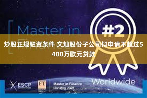炒股正规融资条件 文灿股份子公司拟申请不超过5400万欧元贷款