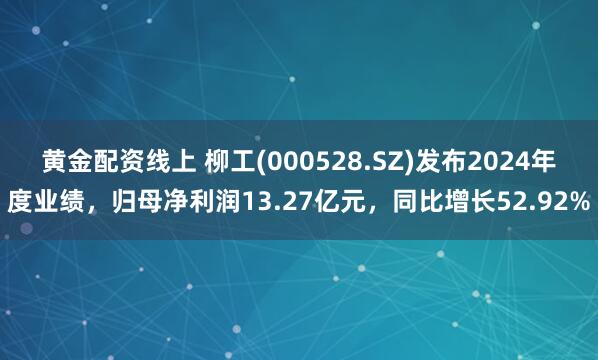 黄金配资线上 柳工(000528.SZ)发布2024年度业绩，归母净利润13.27亿元，同比增长52.92%