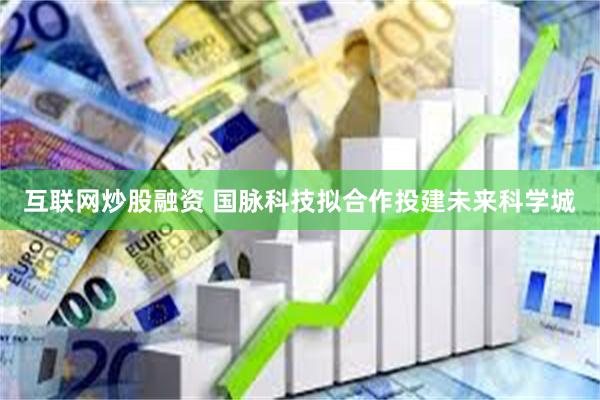 互联网炒股融资 国脉科技拟合作投建未来科学城