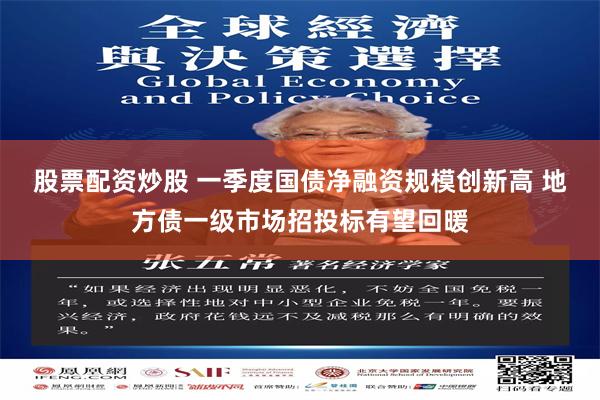 股票配资炒股 一季度国债净融资规模创新高 地方债一级市场招投标有望回暖