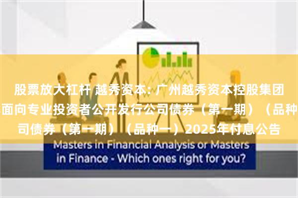 股票放大杠杆 越秀资本: 广州越秀资本控股集团股份有限公司2023年面向专业投资者公开发行公司债券（第一期）（品种一）2025年付息公告