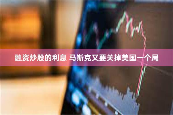 融资炒股的利息 马斯克又要关掉美国一个局