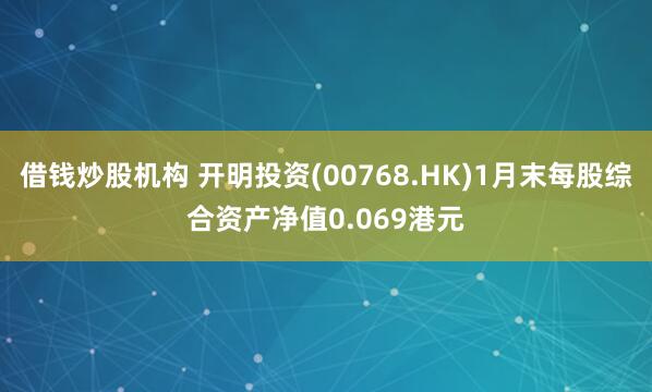 借钱炒股机构 开明投资(00768.HK)1月末每股综合资产净值0.069港元