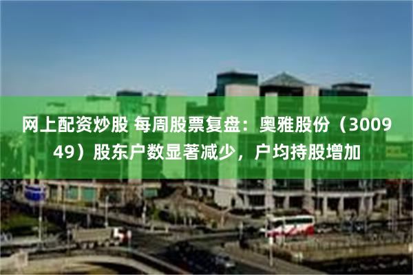 网上配资炒股 每周股票复盘：奥雅股份（300949）股东户数显著减少，户均持股增加