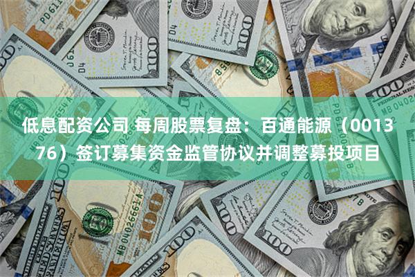 低息配资公司 每周股票复盘：百通能源（001376）签订募集资金监管协议并调整募投项目