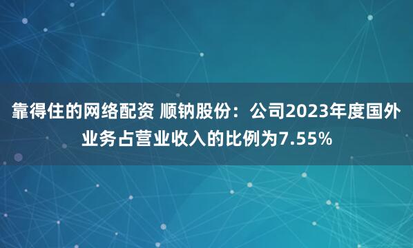 靠得住的网络配资 顺钠股份：公司2023年度国外业务占营业收入的比例为7.55%