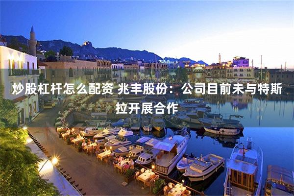 炒股杠杆怎么配资 兆丰股份：公司目前未与特斯拉开展合作