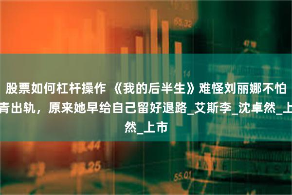 股票如何杠杆操作 《我的后半生》难怪刘丽娜不怕沈青出轨，原来她早给自己留好退路_艾斯李_沈卓然_上市