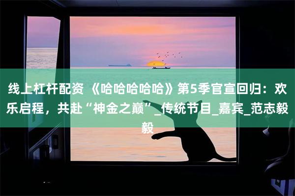 线上杠杆配资 《哈哈哈哈哈》第5季官宣回归：欢乐启程，共赴“神金之巅”_传统节目_嘉宾_范志毅