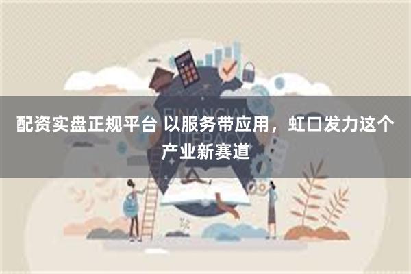 配资实盘正规平台 以服务带应用，虹口发力这个产业新赛道