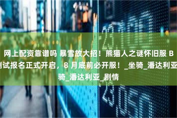 网上配资靠谱吗 暴雪放大招！熊猫人之谜怀旧服 Beta 测试报名正式开启，8 月底前必开服！_坐骑_潘达利亚_剧情