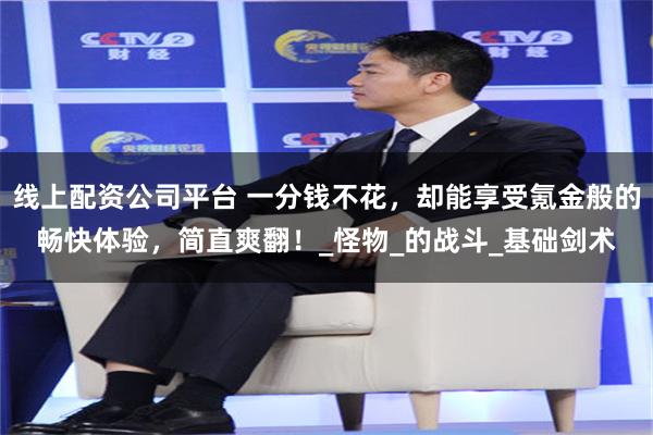 线上配资公司平台 一分钱不花，却能享受氪金般的畅快体验，简直爽翻！_怪物_的战斗_基础剑术