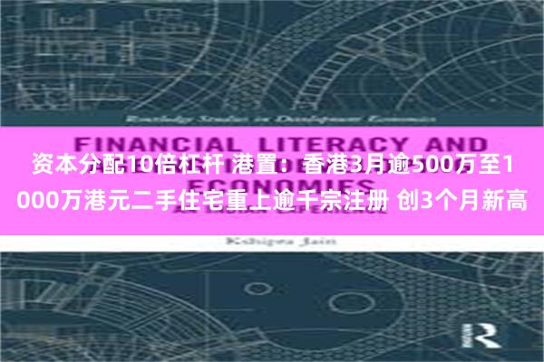 资本分配10倍杠杆 港置：香港3月逾500万至1000万港元二手住宅重上逾千宗注册 创3个月新高