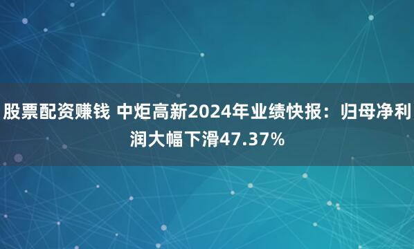 股票配资赚钱 中炬高新2024年业绩快报：归母净利润大幅下滑47.37%