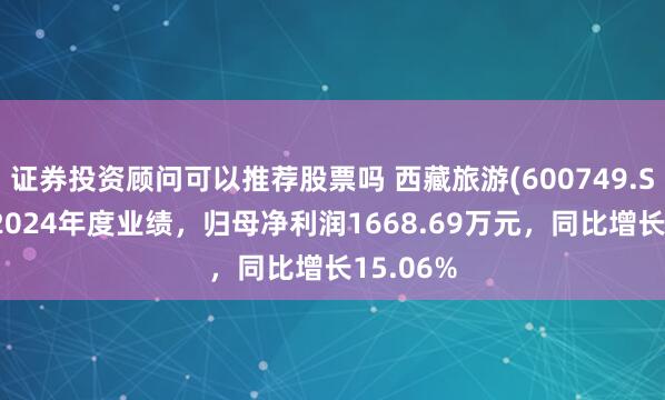 证券投资顾问可以推荐股票吗 西藏旅游(600749.SH)发布2024年度业绩，归母净利润1668.69万元，同比增长15.06%