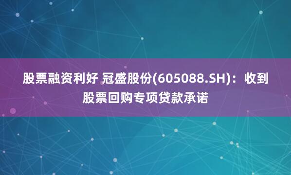 股票融资利好 冠盛股份(605088.SH)：收到股票回购专项贷款承诺