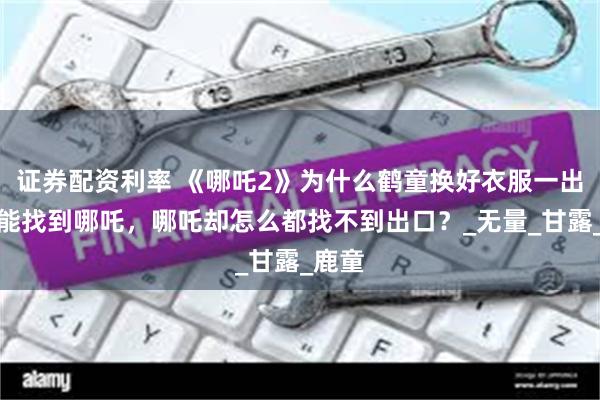 证券配资利率 《哪吒2》为什么鹤童换好衣服一出来就能找到哪吒，哪吒却怎么都找不到出口？_无量_甘露_鹿童