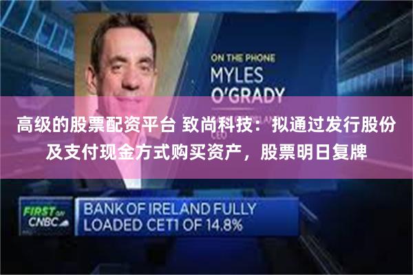 高级的股票配资平台 致尚科技：拟通过发行股份及支付现金方式购买资产，股票明日复牌