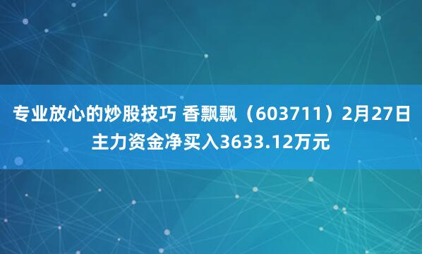 专业放心的炒股技巧 香飘飘（603711）2月27日主力资金净买入3633.12万元