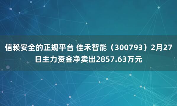 信赖安全的正规平台 佳禾智能（300793）2月27日主力资金净卖出2857.63万元