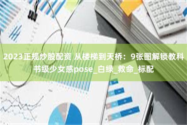 2023正规炒股配资 从楼梯到天桥：9张图解锁教科书级少女感pose_白绿_救命_标配