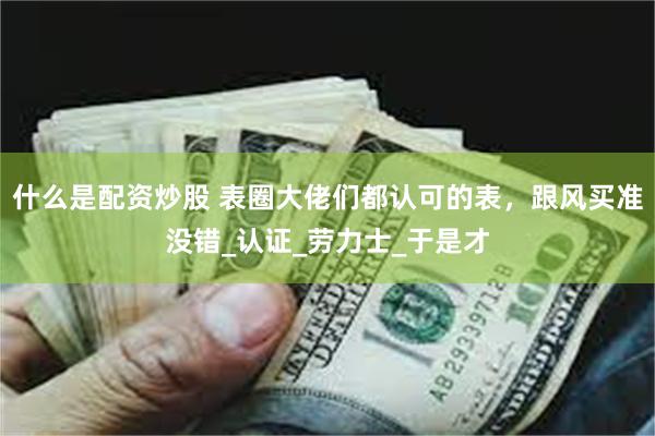 什么是配资炒股 表圈大佬们都认可的表，跟风买准没错_认证_劳力士_于是才