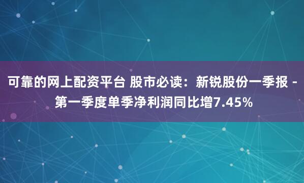 可靠的网上配资平台 股市必读：新锐股份一季报 - 第一季度单季净利润同比增7.45%