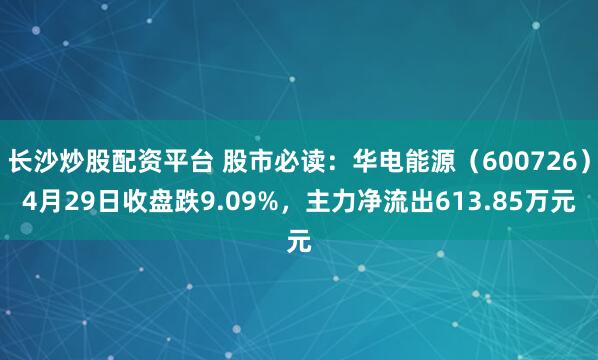 长沙炒股配资平台 股市必读：华电能源（600726）4月29日收盘跌9.09%，主力净流出613.85万元