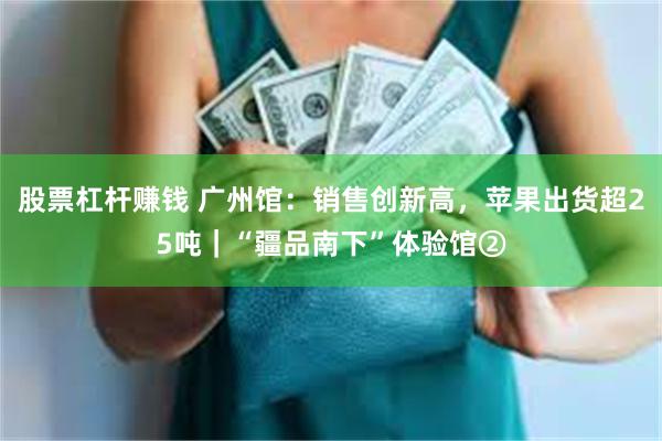 股票杠杆赚钱 广州馆：销售创新高，苹果出货超25吨｜“疆品南下”体验馆②