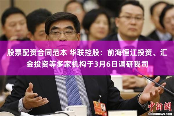 股票配资合同范本 华联控股：前海恒江投资、汇金投资等多家机构于3月6日调研我司