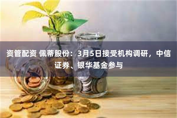 资管配资 佩蒂股份：3月5日接受机构调研，中信证券、银华基金参与