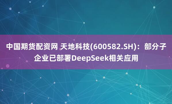 中国期货配资网 天地科技(600582.SH)：部分子企业已部署DeepSeek相关应用