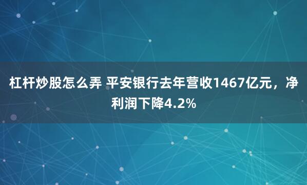 杠杆炒股怎么弄 平安银行去年营收1467亿元，净利润下降4.2%