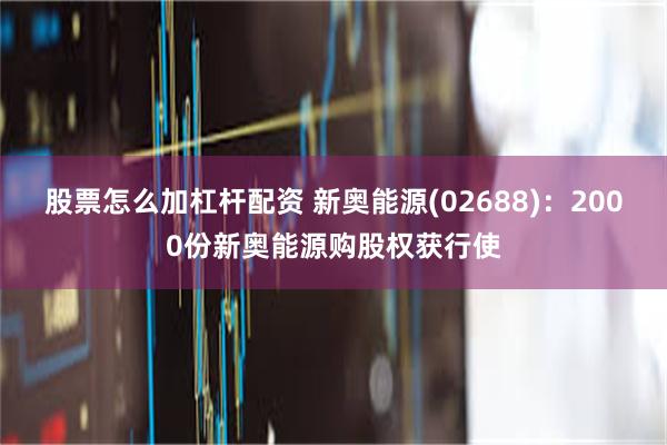 股票怎么加杠杆配资 新奥能源(02688)：2000份新奥能源购股权获行使