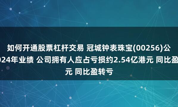 如何开通股票杠杆交易 冠城钟表珠宝(00256)公布2024年业绩 公司拥有人应占亏损约2.54亿港元 同比盈转亏