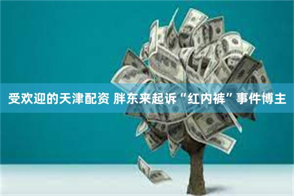 受欢迎的天津配资 胖东来起诉“红内裤”事件博主